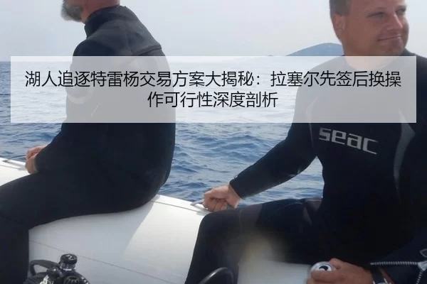 湖人追逐特雷杨交易方案大揭秘：拉塞尔先签后换操作可行性深度剖析（XINGCAI SPORTS）