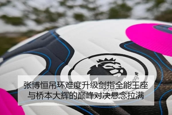 张博恒吊环难度升级剑指全能王座 与桥本大辉的巅峰对决悬念拉满